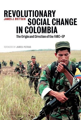 Revolutionary Social Change in Colombia: The Origin and Direction of the Farc-Ep by Brittain, James J.
