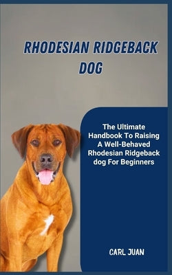 Rhodesian Ridgeback Dog: The Ultimate Handbook To Raising A Well-Behaved Rhodesian Ridgeback dog For Beginners by Juan, Carl