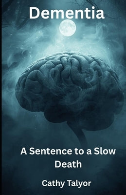 Dementia A Sentence to a Slow Death: Through the eyes of a Nurse by Taylor, Cathy