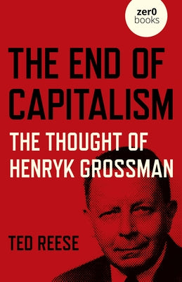 The End of Capitalism: The Thought of Henryk Grossman by Reese, Ted