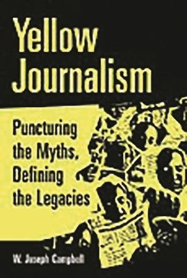 Yellow Journalism: Puncturing the Myths, Defining the Legacies by Campbell, W. Joseph