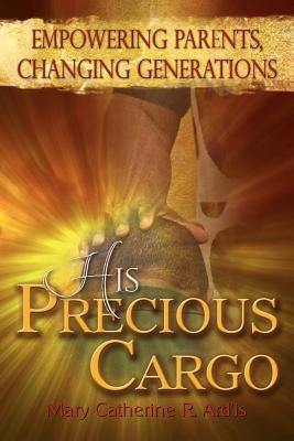 His Precious Cargo: Empowering Parents, Changing Generations by Ard'is, Mary Catherine R.