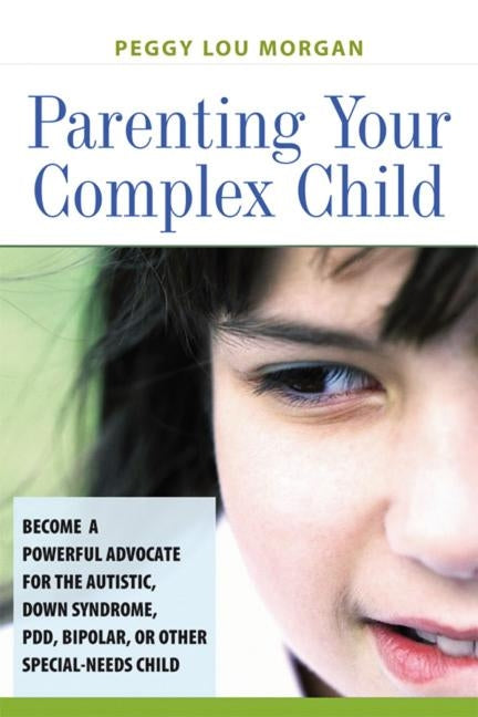 The Parenting Your Complex Child: Become a Powerful Advocate for the Autistic, Down Syndrome, PDD, Bipolar, or Other Special-Needs Child by Morgan, Peggy