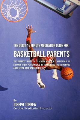 The Quick 15 Minute Meditation Guide for Basketball Parents: The Parents' Guide to Teaching Your Kids Meditation to Enhance Their Performance by Contr by Correa (Certified Meditation Instructor)