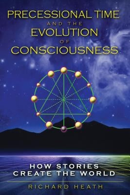 Precessional Time and the Evolution of Consciousness: How Stories Create the World by Heath, Richard