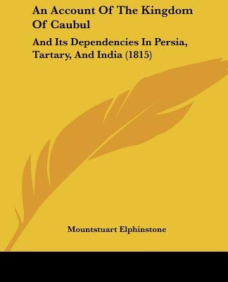 An Account Of The Kingdom Of Caubul: And Its Dependencies In Persia, Tartary, And India (1815) by Elphinstone, Mountstuart
