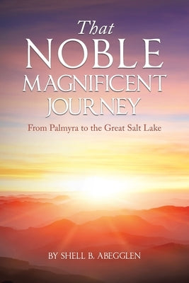 That Noble Magnificent Journey: From Palmyra to the Great Salt Lake by Abegglen, Shell B.