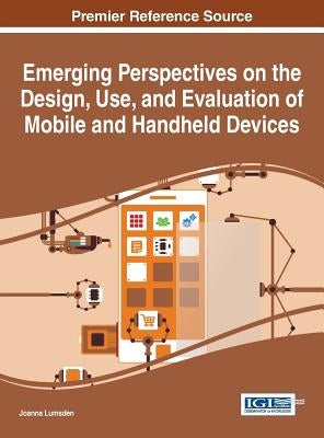 Emerging Perspectives on the Design, Use, and Evaluation of Mobile and Handheld Devices by Lumsden, Joanna