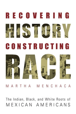 Recovering History, Constructing Race: The Indian, Black, and White Roots of Mexican Americans by Menchaca, Martha