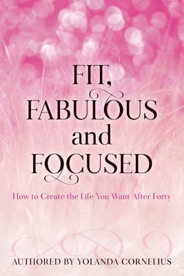 Fit, Fabulous and Focused How to Create the Life You Want After Forty by Saxton, Melanie