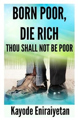 Born Poor: Die Rich.: Thou Shall Not Be Poor by Eniraiyetan, Kayode