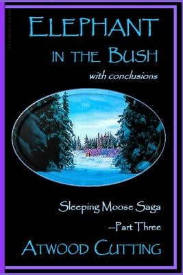 Elephant in the Bush: Sleeping Moose Saga Part Three with Conclusions by Cutting, Atwood