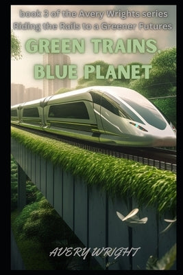 Green Trains, Blue Planet: The Benefits of Sustainable Transportation by Wright, Avery