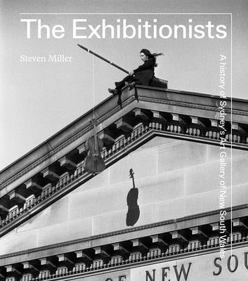 The Exhibitionists: A History of Sydney's Art Gallery of New South Wales by Miller, Steven