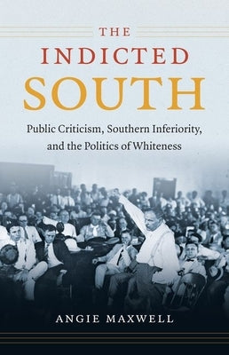 The Indicted South: Public Criticism, Southern Inferiority, and the Politics of Whiteness by Maxwell, Angie