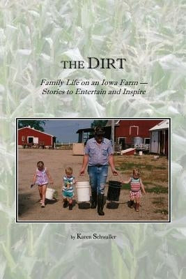 The Dirt: Family Life on an Iowa Farm--Stories to Entertain and Inspire by Schwaller, Karen
