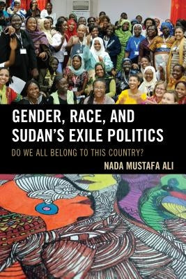 Gender, Race, and Sudan's Exile Politics: Do We All Belong to This Country? by Ali, Nada Mustafa