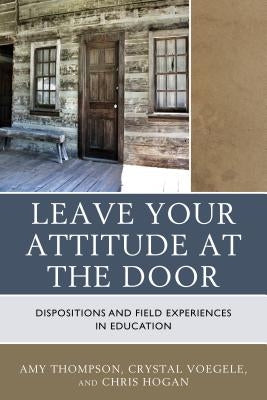Leave Your Attitude at the Door: Dispositions and Field Experiences in Education by Thompson, Amy