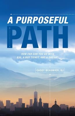 A Purposeful Path: How Far Can You Go with $30, a Bus Ticket, and a Dream? by Beaumier, Casey