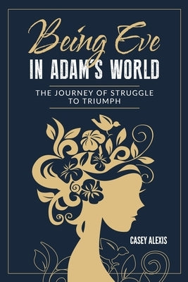 Being Eve in Adam's World: The Journey of Struggle to Triumph by Alexis, Casey