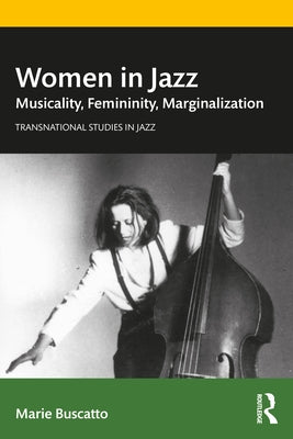 Women in Jazz: Musicality, Femininity, Marginalization by Buscatto, Marie