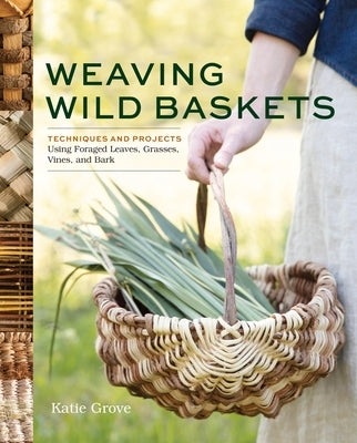 Weaving Wild Baskets: Techniques and Projects Using Foraged Leaves, Grasses, Vines, and Bark by Grove, Katie