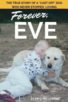 Forever, Eve: The True Story of a "Cast Off" Dog Who Never Stopped Loving by Lowder, Kristine