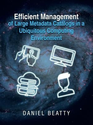 Efficient Management of Large Metadata Catalogs in a Ubiquitous Computing Environment by Beatty, Daniel