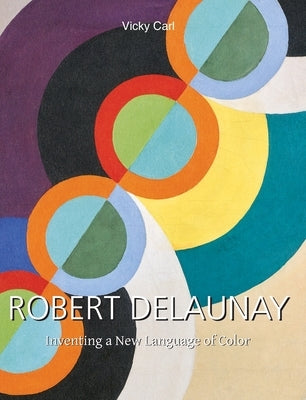 Robert Delaunay: Inventing a New Language of Color by Carl, Vicky