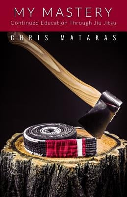 My Mastery: Continued Education Through Jiu Jitsu by Matakas, Chris
