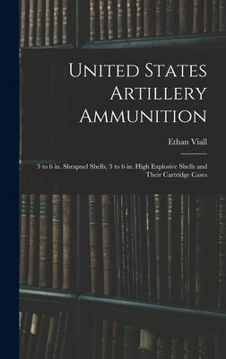 United States Artillery Ammunition; 3 to 6 in. Shrapnel Shells, 3 to 6 in. High Explosive Shells and Their Cartridge Cases by Viall, Ethan