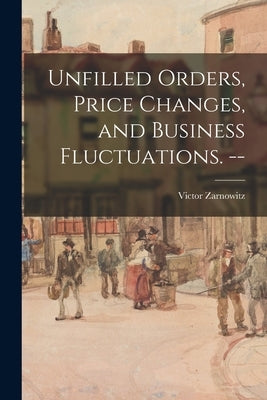 Unfilled Orders, Price Changes, and Business Fluctuations. -- by Zarnowitz, Victor 1919-