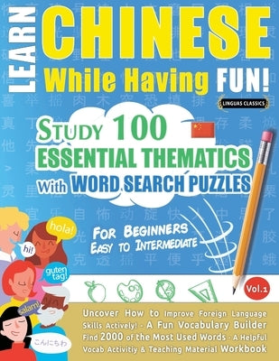 Learn Chinese While Having Fun! - For Beginners: EASY TO INTERMEDIATE - STUDY 100 ESSENTIAL THEMATICS WITH WORD SEARCH PUZZLES - VOL.1 - Uncover How t by Linguas Classics