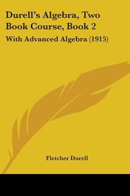 Durell's Algebra, Two Book Course, Book 2: With Advanced Algebra (1915) by Durell, Fletcher