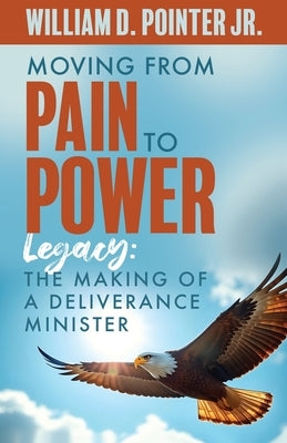 Moving from Pain to Power: Legacy: The Making of a Deliverance Minister by Pointer, William, Jr.
