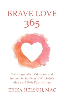 Brave Love 365: Daily Inspiration, Validation, and Support for Survivors of Narcissistic Abuse and Toxic Relationships by Nelson, Erika