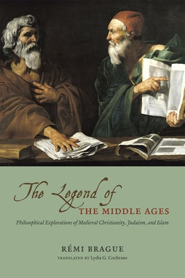 The Legend of the Middle Ages: Philosophical Explorations of Medieval Christianity, Judaism, and Islam by Brague, Rémi