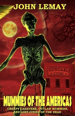 Mummies of the Americas: Creepy Cadavers, Outlaw Mummies, and Lost Cities of the Dead by Lemay, John