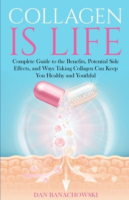Collagen is Life: Complete Guide to the Benefits, Potential Side Effects and Ways Taking Collagen Can Keep You Healthy and Youthful by Banachowski, Dan