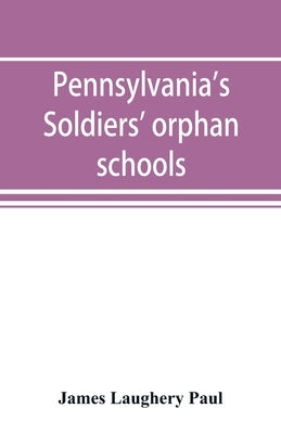 Pennsylvania's soldiers' orphan schools, giving a brief account of the origin of the late civil war, the rise and progress of the orphan system, and l by Laughery Paul, James