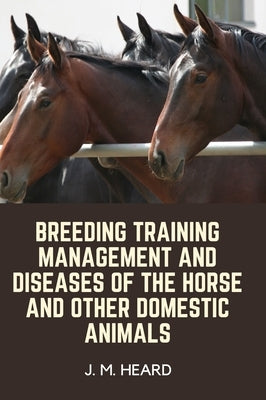 Breeding Training Management and Diseases of the Horse and other Domestic Animals by Heard, J. M.