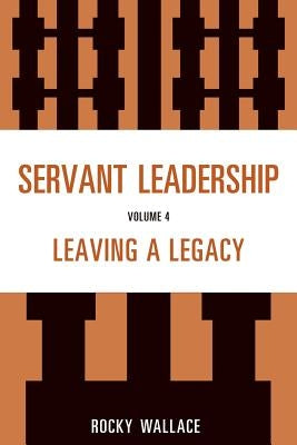 Servant Leadership, Volume 4: Leaving a Legacy by Wallace, Rocky