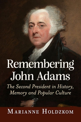 Remembering John Adams: The Second President in History, Memory and Popular Culture by Holdzkom, Marianne