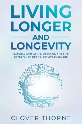 Longer Living and Longevity: Natural Anti-Aging, Lifespan, and Life Expectancy Tips to Outlive Everyone by Thorne, Clover