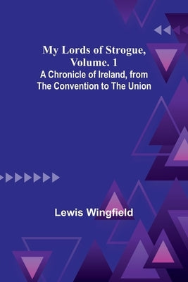 My Lords of Strogue, Volume. 1; A Chronicle of Ireland, from the Convention to the Union by Wingfield, Lewis