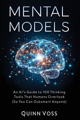 Mental Models: An AI's Guide to 100 Thinking Tools That Humans Overlook (So You Can Outsmart Anyone) by Voss, Quinn