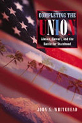 Completing the Union: Alaska, Hawai'i, and the Battle for Statehood by Whitehead, John S.