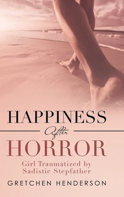 Happiness After Horror: Girl Traumatized by Sadistic Stepfather by Henderson, Gretchen