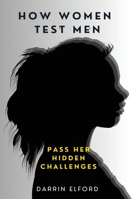 How Women Test Men: Pass Her Hidden Challenges by Elford, Darrin