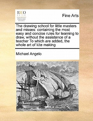 The Drawing School for Little Masters and Misses: Containing the Most Easy and Concise Rules for Learning to Draw, Without the Assistance of a Teacher by Angelo, Michael